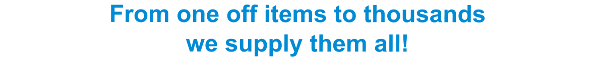 From one off items to thousands  we supply them all!