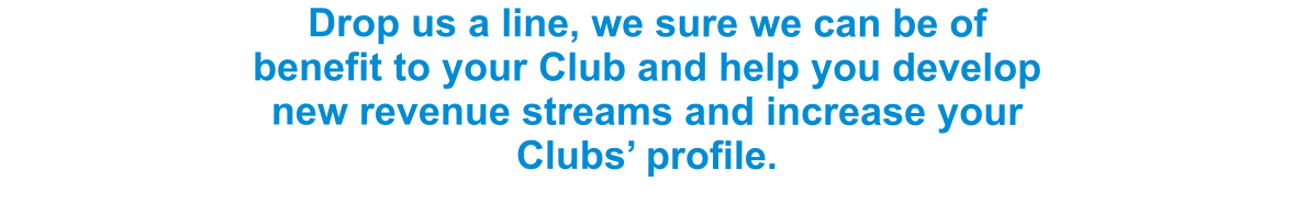 Drop us a line, we sure we can be of benefit to your Club and help you develop new revenue streams and increase your Clubs’ profile.
